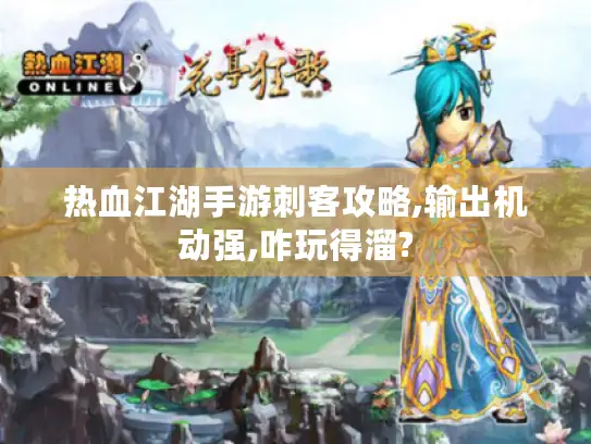 热血江湖手游刺客攻略,输出机动强,咋玩得溜? 热血江湖手游刺客攻略,输出机动强,咋玩得溜?