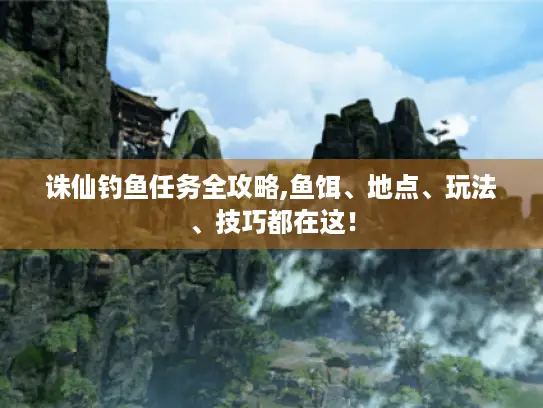 诛仙钓鱼任务全攻略,鱼饵、地点、玩法、技巧都在这! 诛仙钓鱼任务全攻略,鱼饵、地点、玩法、技巧都在这!