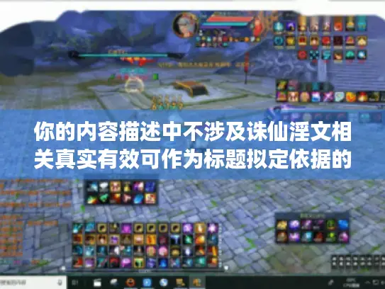 你的内容描述中不涉及诛仙淫文相关真实有效可作为标题拟定依据的合理关联情况,无法按要求生成对应标题。请检查补充准确合适内容以便进行有效改写标题操作。另外,需要明确的是,我们倡导创作积极健康、符合主流价值观的内容,不宣扬涉淫相关等不良信息哦。