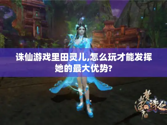 诛仙游戏里田灵儿,怎么玩才能发挥她的最大优势?