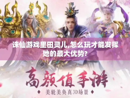 诛仙游戏里田灵儿,怎么玩才能发挥她的最大优势?