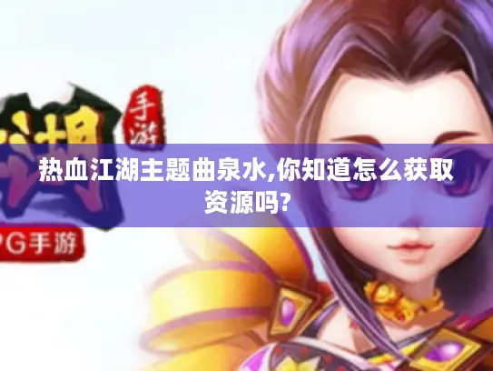 热血江湖主题曲泉水,你知道怎么获取资源吗?