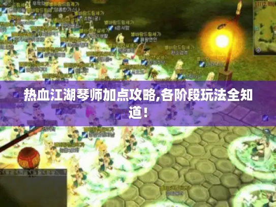 热血江湖琴师加点攻略,各阶段玩法全知道！