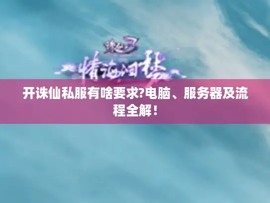 开诛仙私服有啥要求?电脑、服务器及流程全解！
