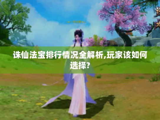 诛仙法宝排行情况全解析,玩家该如何选择? 诛仙法宝排行情况全解析,玩家该如何选择?