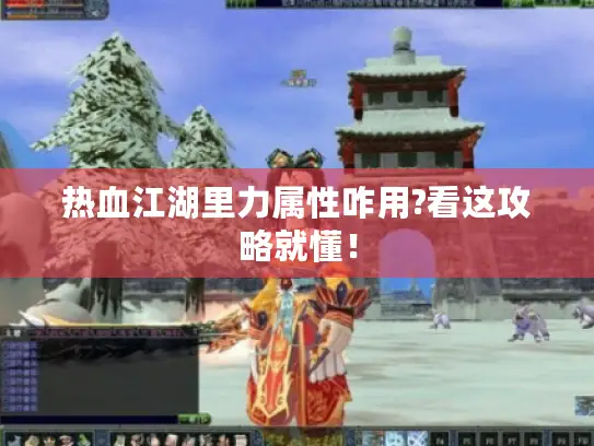 热血江湖里力属性咋用?看这攻略就懂！