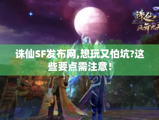 诛仙SF发布网,想玩又怕坑?这些要点需注意！