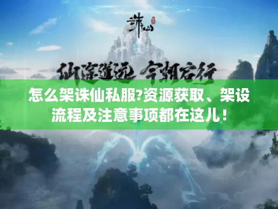 怎么架诛仙私服?资源获取、架设流程及注意事项都在这儿! 怎么架诛仙私服?资源获取、架设流程及注意事项都在这儿!