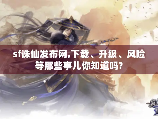 sf诛仙发布网,下载、升级、风险等那些事儿你知道吗? sf诛仙发布网,下载、升级、风险等那些事儿你知道吗?