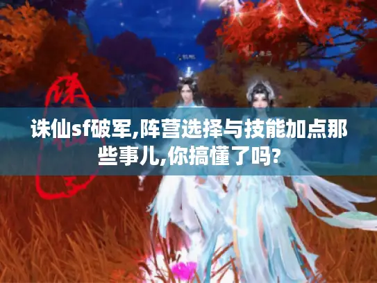 诛仙sf破军,阵营选择与技能加点那些事儿,你搞懂了吗?