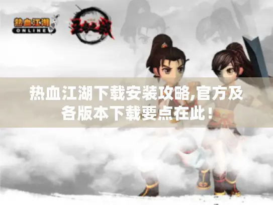 热血江湖下载安装攻略,官方及各版本下载要点在此！