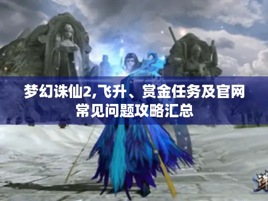 梦幻诛仙2,飞升、赏金任务及官网常见问题攻略汇总