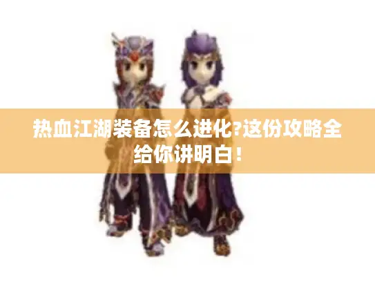 热血江湖装备怎么进化?这份攻略全给你讲明白！