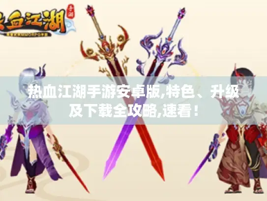 热血江湖手游安卓版,特色、升级及下载全攻略,速看！