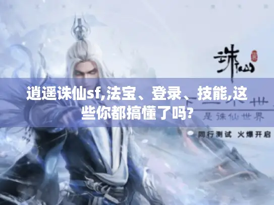 逍遥诛仙sf,法宝、登录、技能,这些你都搞懂了吗?