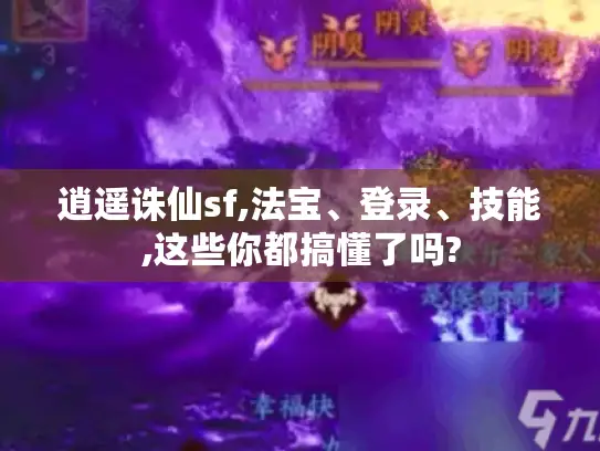 逍遥诛仙sf,法宝、登录、技能,这些你都搞懂了吗?