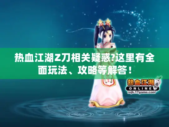 热血江湖Z刀相关疑惑?这里有全面玩法、攻略等解答！