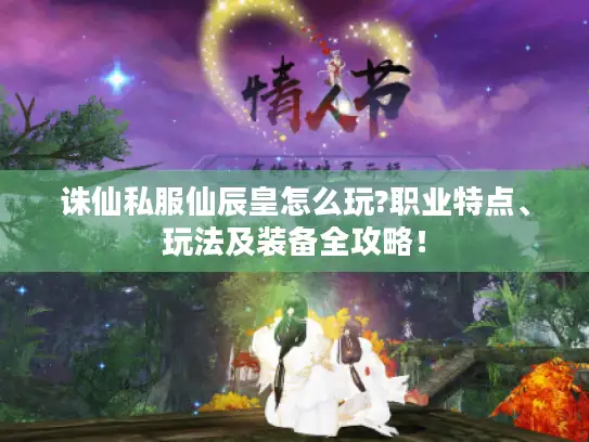 诛仙私服仙辰皇怎么玩?职业特点、玩法及装备全攻略！