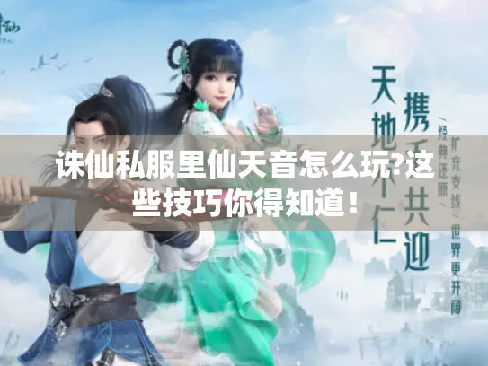 诛仙私服里仙天音怎么玩?这些技巧你得知道！