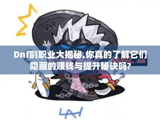 Dnf副职业大揭秘,你真的了解它们隐藏的赚钱与提升秘诀吗?