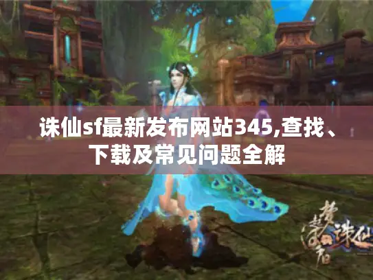 诛仙sf最新发布网站345,查找、下载及常见问题全解 诛仙sf最新发布网站345,查找、下载及常见问题全解