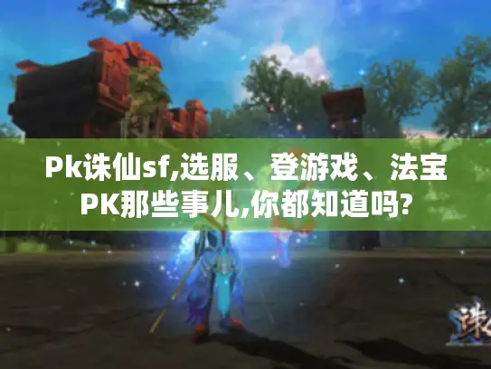 Pk诛仙sf,选服、登游戏、法宝PK那些事儿,你都知道吗?