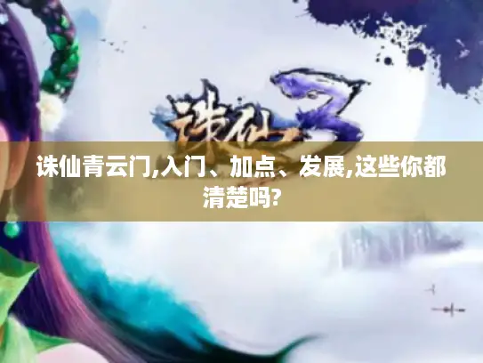 诛仙青云门,入门、加点、发展,这些你都清楚吗?