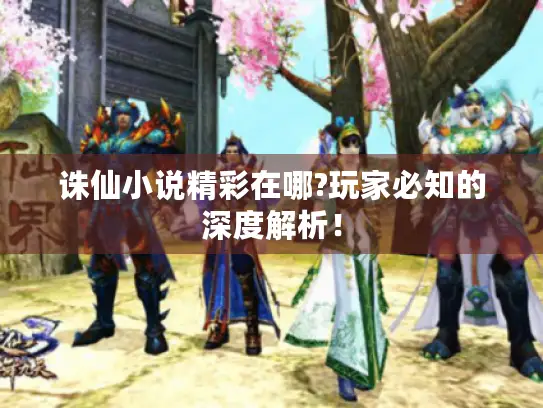 诛仙小说精彩在哪?玩家必知的深度解析！