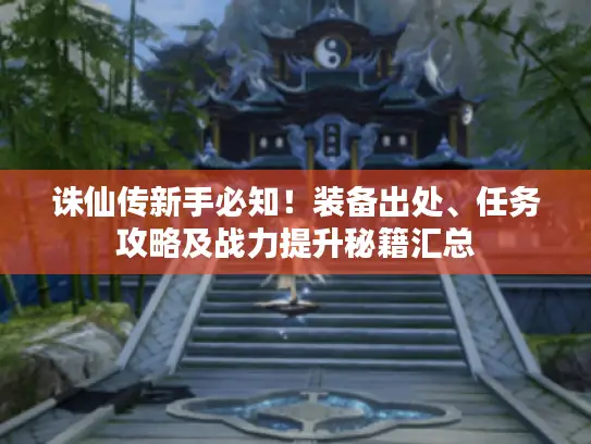诛仙传新手必知！装备出处、任务攻略及战力提升秘籍汇总