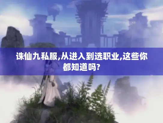 诛仙九私服,从进入到选职业,这些你都知道吗?