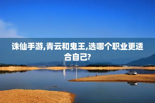诛仙手游,青云和鬼王,选哪个职业更适合自己? 诛仙手游,青云和鬼王,选哪个职业更适合自己?