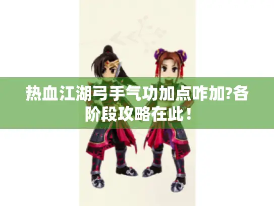 热血江湖弓手气功加点咋加?各阶段攻略在此! 热血江湖弓手气功加点咋加?各阶段攻略在此!