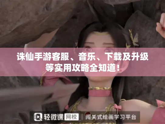 诛仙手游客服、音乐、下载及升级等实用攻略全知道! 诛仙手游客服、音乐、下载及升级等实用攻略全知道!