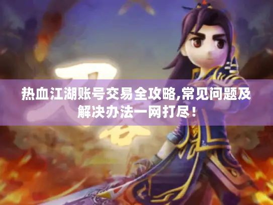 热血江湖账号交易全攻略,常见问题及解决办法一网打尽！