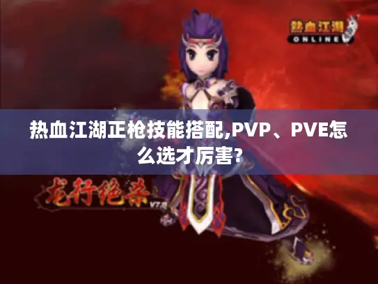 热血江湖正枪技能搭配,PVP、PVE怎么选才厉害?
