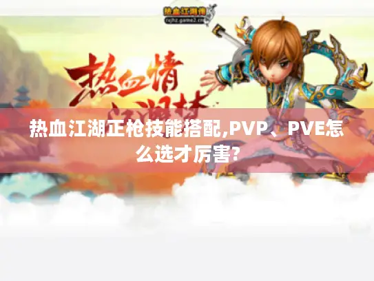 热血江湖正枪技能搭配,PVP、PVE怎么选才厉害?