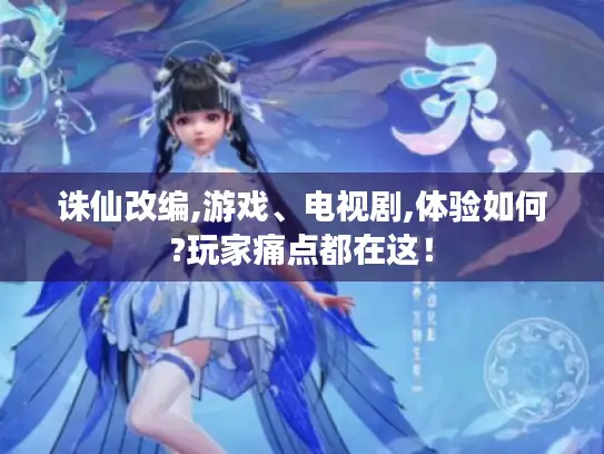 诛仙改编,游戏、电视剧,体验如何?玩家痛点都在这！