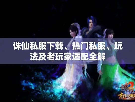 诛仙私服下载、热门私服、玩法及老玩家适配全解