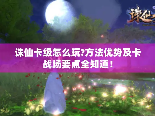 诛仙卡级怎么玩?方法优势及卡战场要点全知道! 诛仙卡级怎么玩?方法优势及卡战场要点全知道!