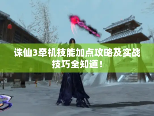 诛仙3牵机技能加点攻略及实战技巧全知道！