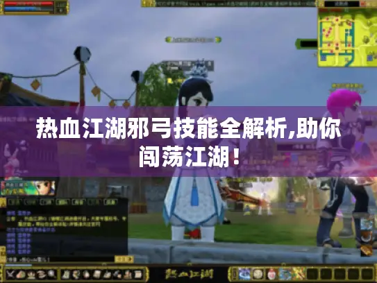 热血江湖邪弓技能全解析,助你闯荡江湖! 热血江湖邪弓技能全解析,助你闯荡江湖!