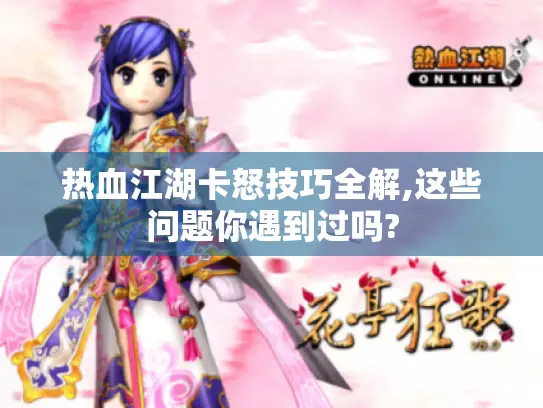 热血江湖卡怒技巧全解,这些问题你遇到过吗?