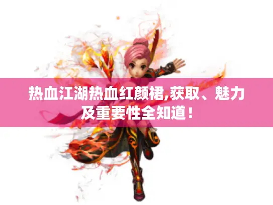 热血江湖热血红颜裙,获取、魅力及重要性全知道! 热血江湖热血红颜裙,获取、魅力及重要性全知道!