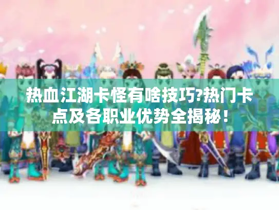 热血江湖卡怪有啥技巧?热门卡点及各职业优势全揭秘！