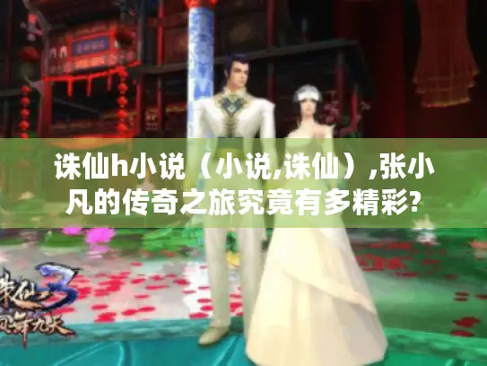 诛仙h小说（小说,诛仙）,张小凡的传奇之旅究竟有多精彩?