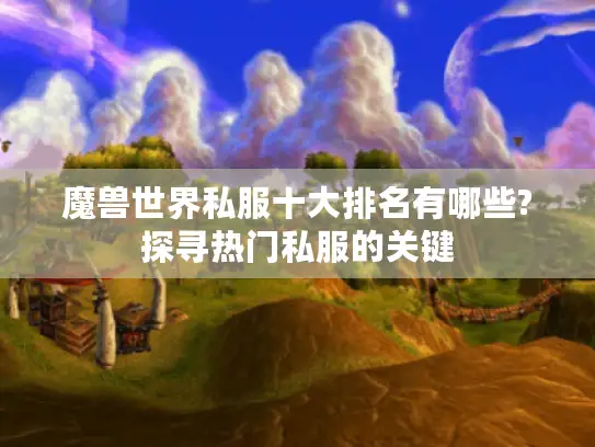 魔兽世界私服十大排名有哪些?探寻热门私服的关键