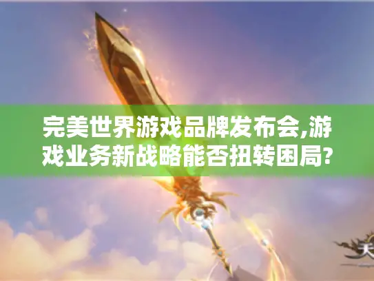 完美世界游戏品牌发布会,游戏业务新战略能否扭转困局?