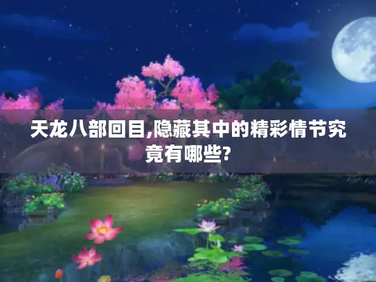 天龙八部回目,隐藏其中的精彩情节究竟有哪些?