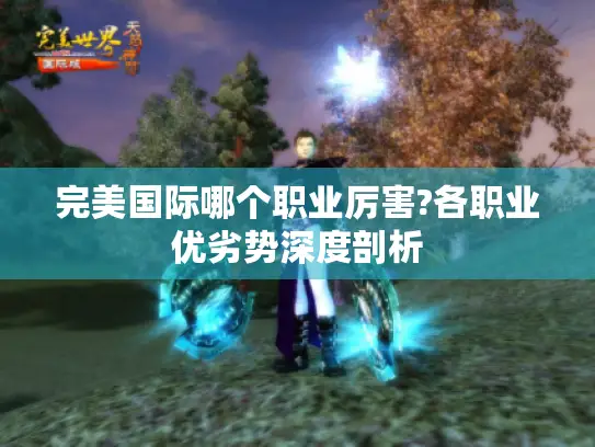 完美国际哪个职业厉害?各职业优劣势深度剖析