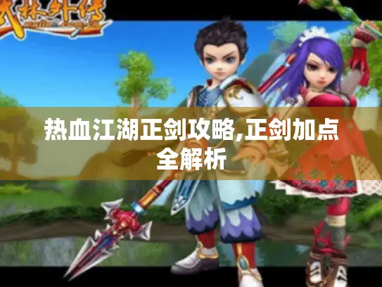 热血江湖正剑攻略,正剑加点全解析 热血江湖正剑攻略,正剑加点全解析